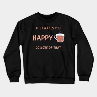 If it makes you happy do more of that Crewneck Sweatshirt